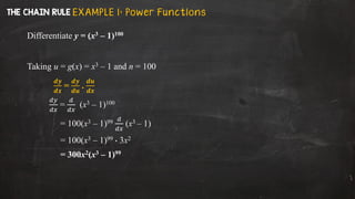 Differentiate y = (x3 – 1)100
Taking u = g(x) = x3 – 1 and n = 100
𝒅𝒚
𝒅𝒙
=
𝒅𝒚
𝒅𝒖
.
𝒅𝒖
𝒅𝒙
𝑑𝑦
𝑑𝑥
=
𝑑
𝑑𝑥
(x3 – 1)100
= 100(x3 – 1)99 𝑑
𝑑𝑥
(x3 – 1)
= 100(x3 – 1)99  3x2
= 300x2(x3 – 1)99
E X A M P L E 1 : Po w er Fu n ct i on s
 