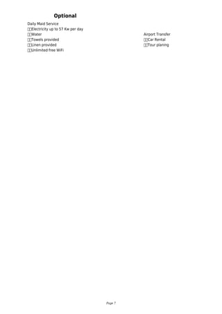 Daily Maid Service
		Electricity up to 57 Kw per day
		Water
		Towels provided
		Linen provided
		Unlimited free WiFi
Optional
Airport Transfer
		Car Rental
		Tour planing
Page 7
 