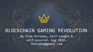BLOCKCHAIN GAMING REVOLUTION
By Fred Murumaa, self-taught &
self-assured, Aug 2018.
fmurumaa@gmail.com
 