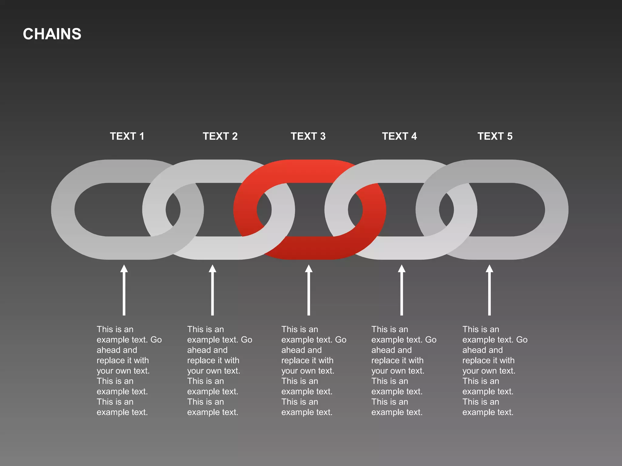 This is an
example text. Go
ahead and
replace it with
your own text.
This is an
example text.
This is an
example text.
This is an
example text. Go
ahead and
replace it with
your own text.
This is an
example text.
This is an
example text.
This is an
example text. Go
ahead and
replace it with
your own text.
This is an
example text.
This is an
example text.
This is an
example text. Go
ahead and
replace it with
your own text.
This is an
example text.
This is an
example text.
This is an
example text. Go
ahead and
replace it with
your own text.
This is an
example text.
This is an
example text.
TEXT 1 TEXT 2 TEXT 3 TEXT 4 TEXT 5
CHAINS
 
