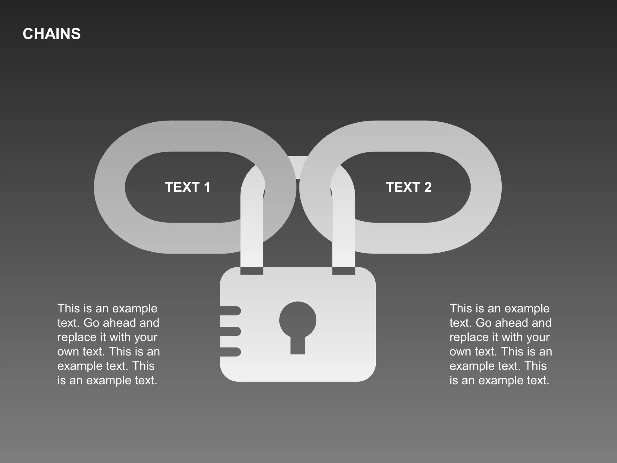 This is an example
text. Go ahead and
replace it with your
own text. This is an
example text. This
is an example text.
This is an example
text. Go ahead and
replace it with your
own text. This is an
example text. This
is an example text.
TEXT 1 TEXT 2
CHAINS
 