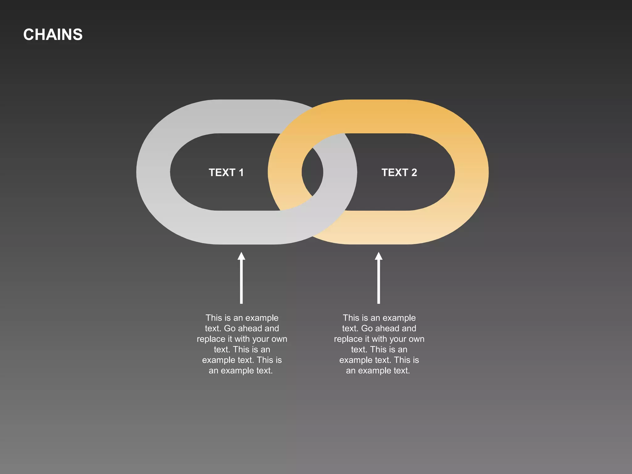 TEXT 1 TEXT 2
This is an example
text. Go ahead and
replace it with your own
text. This is an
example text. This is
an example text.
This is an example
text. Go ahead and
replace it with your own
text. This is an
example text. This is
an example text.
CHAINS
 