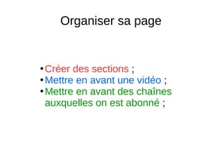 Organiser sa page
●
Créer des sections ;
●
Mettre en avant une vidéo ;
●
Mettre en avant des chaînes
auxquelles on est abonné ;
 