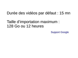 Durée des vidéos par défaut : 15 mn
Taille d’importation maximum :
128 Go ou 12 heures
Support Google
 