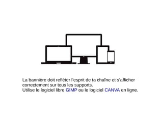 La bannière doit refléter l’esprit de ta chaîne et s’afficher
correctement sur tous les supports.
Utilise le logiciel libre GIMP ou le logiciel CANVA en ligne.
 