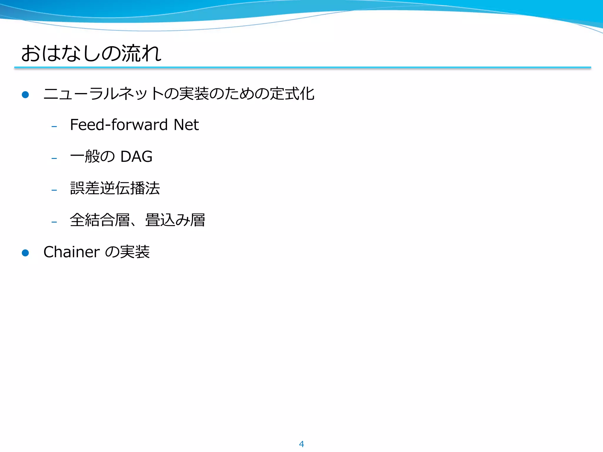 おはなしの流流れ
l  ニューラルネットの実装のための定式化
&ndash;  Feed-‐‑‒forward &nbsp;Net
&ndash;  ⼀一般の &nbsp;DAG
&ndash;  誤差逆伝播法
&ndash;  全結合層、畳込み層
l  Chainer &nbsp;の実装
4
 