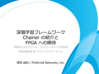 深層学習フレームワーク
Chainer  の紹介と
FPGA  への期待
FPGA  エクストリーム・コンピューティング  第7回
2015/08/02  @  ドワンゴ  セミナールーム
得居  誠也  /  Preferred  Networks,  Inc.
 