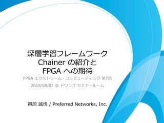 深層学習フレームワーク
Chainer  の紹介と
FPGA  への期待
FPGA  エクストリーム・コンピューティング  第7回
2015/08/02  @  ドワンゴ  セミナールーム
得居  誠也  /  Preferred  Netwo...