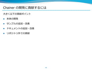 Chainer の開発に貢献するには
大きく以下の貢献ポイント
 本体の開発
 サンプルの追加・改善
 ドキュメントの追加・改善
 リポジトリ外での貢献
48
 