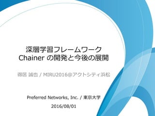 深層学習フレームワーク
Chainer の開発と今後の展開
得居 誠也 / MIRU2016@アクトシティ浜松
Preferred Networks, Inc. / 東京大学
2016/08/01
 