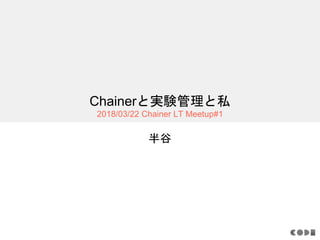 Chainerと実験管理と私
2018/03/22 Chainer LT Meetup#1
半谷
 