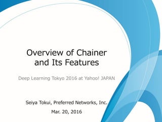 Overview of Chainer
and Its Features
Deep Learning Tokyo 2016 at Yahoo! JAPAN
Seiya Tokui, Preferred Networks, Inc.
Mar. 20, 2016
 