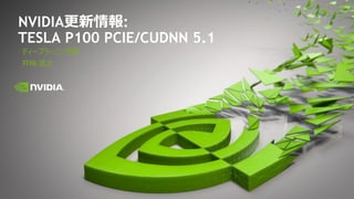 NVIDIA更新情報:
TESLA P100 PCIE/CUDNN 5.1
ディープラーニング部
井﨑 武士
 