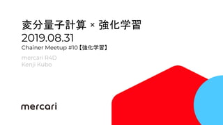 1
変分量子計算 × 強化学習
2019.08.31
Chainer Meetup #10 【強化学習】
mercari R4D
Kenji Kubo
 