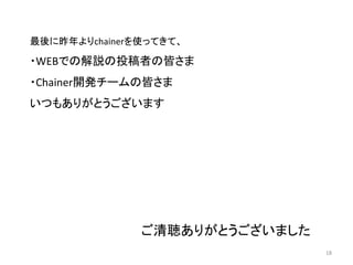 18
ご清聴ありがとうございました
最後に昨年よりchainerを使ってきて、
・WEBでの解説の投稿者の皆さま
・Chainer開発チームの皆さま
いつもありがとうございます
 
