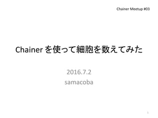 Chainer を使って細胞を数えてみた
2016.7.2
samacoba
Chainer Meetup #03
1
 