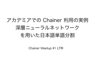 アカデミアでの Chainer 利用の実例
深層ニューラルネットワーク
を用いた日本語単語分割
Chainer Meetup #1 LT枠
 