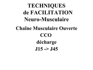 TECHNIQUES   de FACILITATION Neuro-Musculaire <ul><li>Chaîne Musculaire Ouverte </li></ul><ul><li>CCO  </li></ul><ul><li>d...