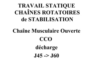 TRAVAIL STATIQUE  CHAÎNES ROTATOIRES  de STABILISATION <ul><li>Chaîne Musculaire Ouverte </li></ul><ul><li>CCO  </li></ul>...