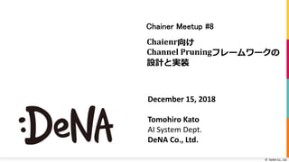 © DeNA Co., Ltd.
Chaienr
Channel	Pruning
December 15, 2018
Tomohiro Kato
AI System Dept.
DeNA Co., Ltd.
 