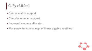 CuPy v2.0.0rc1
• Sparse matrix support
• Complex number support
• Improved memory allocator
• Many new functions, esp. of ...