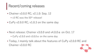 Recent/coming releases
• Chainer v3.0.0 RC, v2.1.0: Sep. 12
• v3 RC was the 50th release!
• CuPy v2.0.0 RC, v1.0.3 on the ...