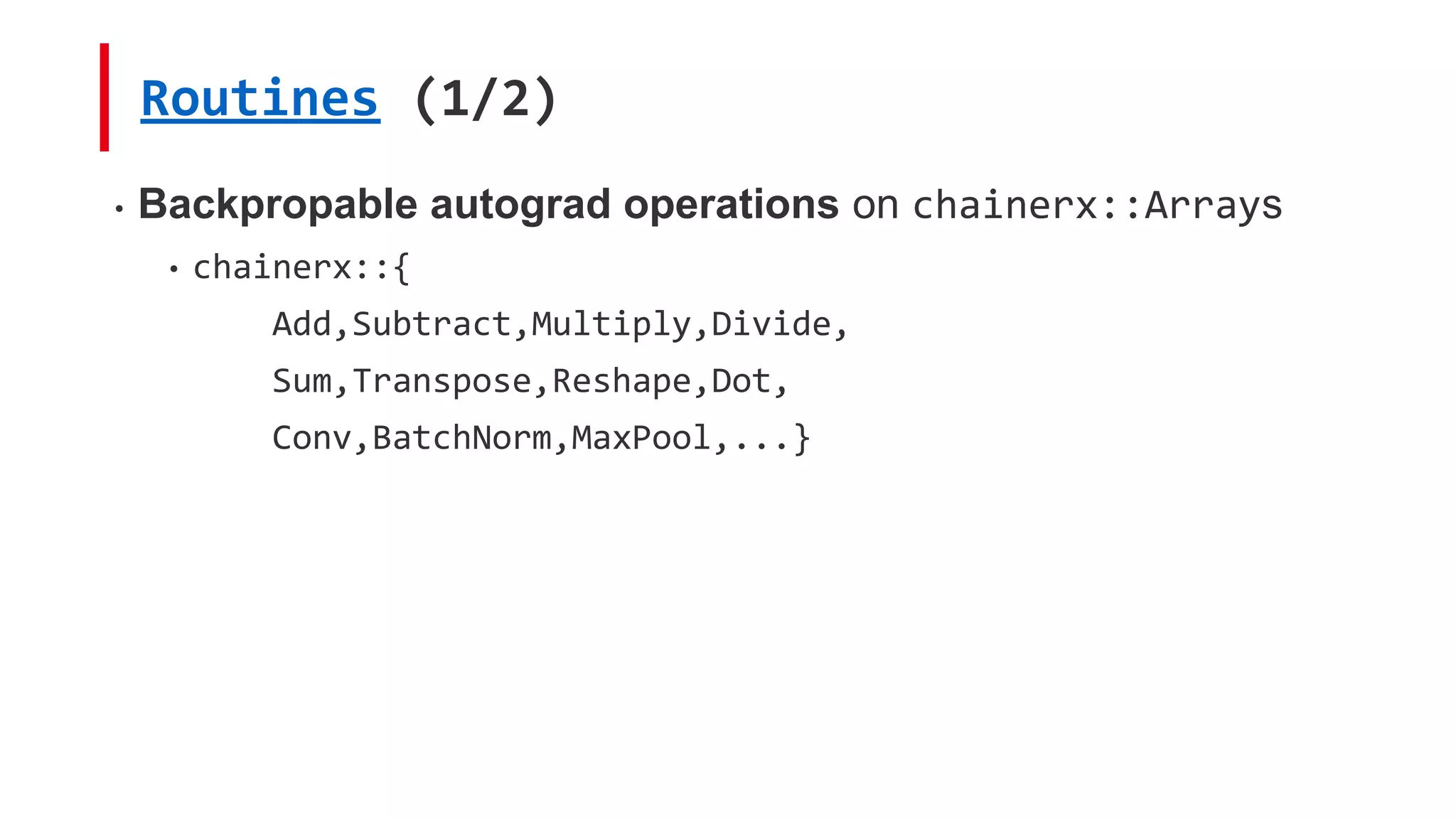 Routines (1/2)
• Backpropable autograd operations on chainerx::Arrays
• chainerx::{
Add,Subtract,Multiply,Divide,
Sum,Transpose,Reshape,Dot,
Conv,BatchNorm,MaxPool,...}
 