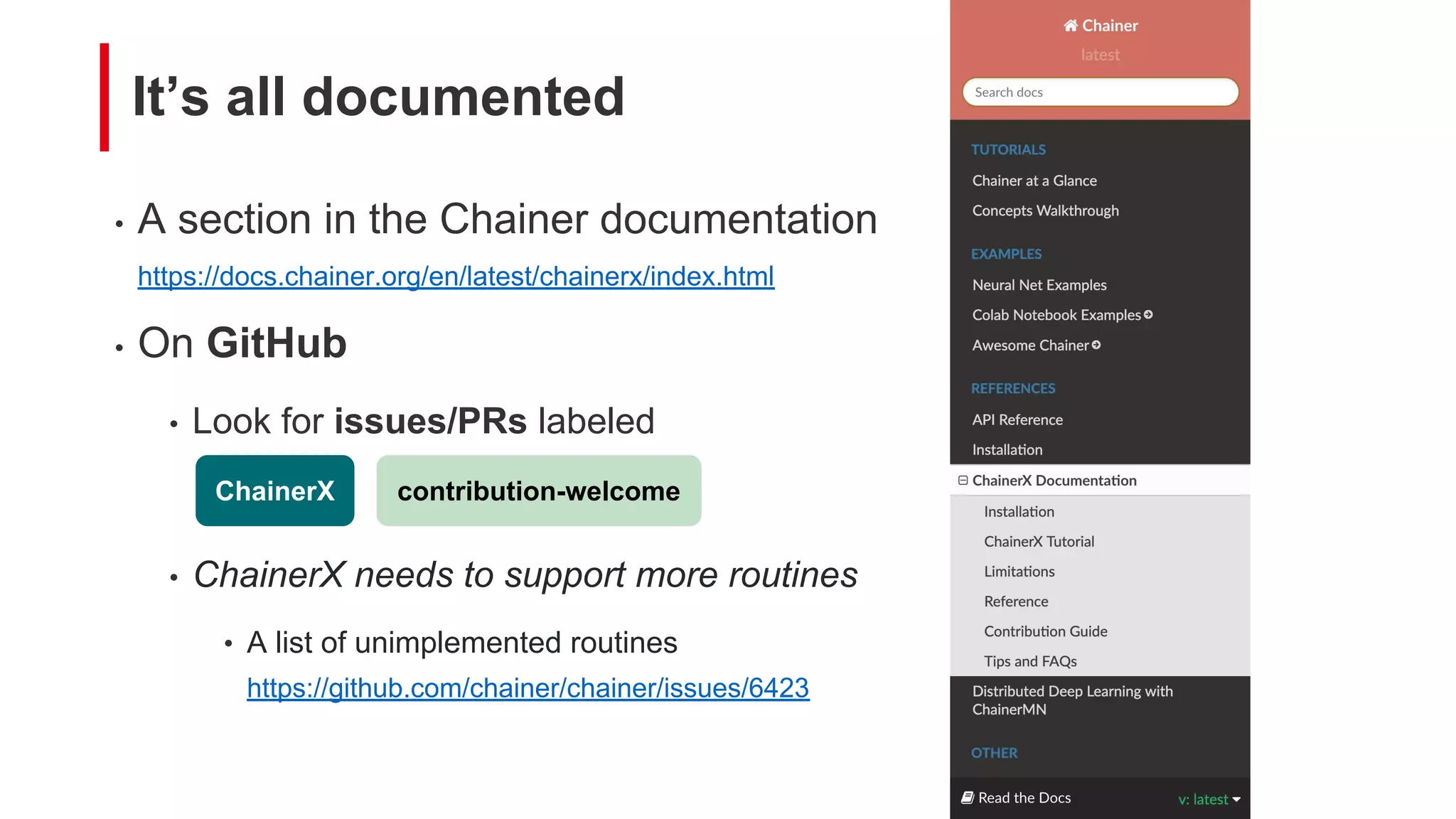 It’s all documented
• A section in the Chainer documentation
https://docs.chainer.org/en/latest/chainerx/index.html
• On GitHub
• Look for issues/PRs labeled
• ChainerX needs to support more routines
• A list of unimplemented routines
https://github.com/chainer/chainer/issues/6423
contribution-welcomeChainerX
 