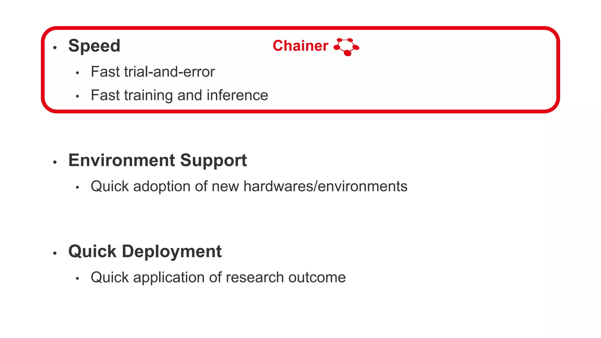 • Speed
• Fast trial-and-error
• Fast training and inference
• Environment Support
• Quick adoption of new hardwares/environments
• Quick Deployment
• Quick application of research outcome
Chainer
 