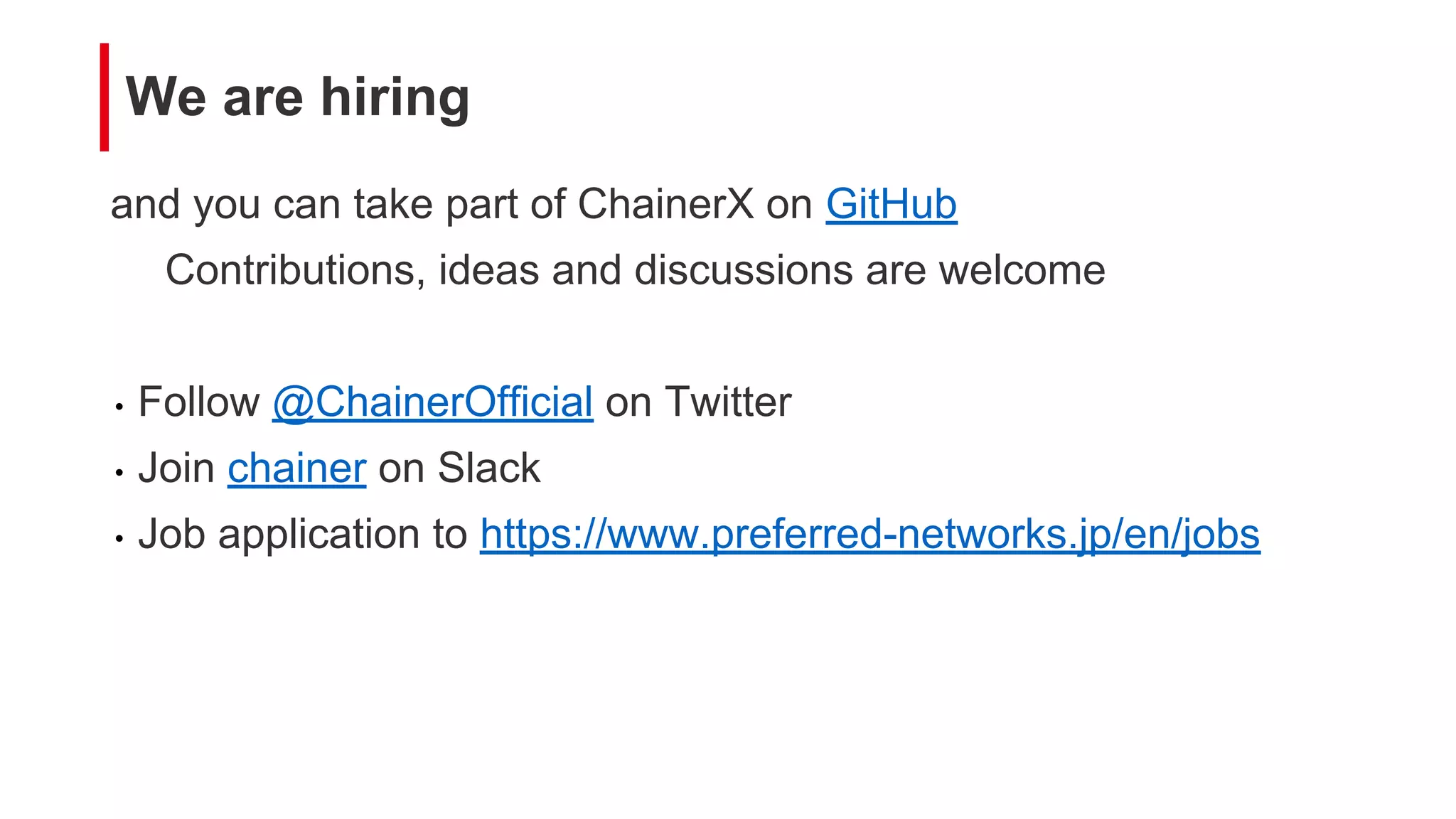 and you can take part of ChainerX on GitHub
Contributions, ideas and discussions are welcome
• Follow @ChainerOfficial on Twitter
• Join chainer on Slack
• Job application to https://www.preferred-networks.jp/en/jobs
We are hiring
 