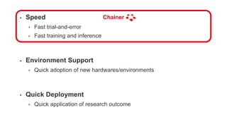 • Speed
• Fast trial-and-error
• Fast training and inference
• Environment Support
• Quick adoption of new hardwares/environments
• Quick Deployment
• Quick application of research outcome
Chainer
 