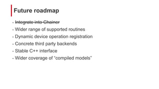 Future roadmap
• Integrate into Chainer
• Wider range of supported routines
• Dynamic device operation registration
• Concrete third party backends
• Stable C++ interface
• Wider coverage of “compiled models”
 