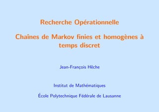Recherche Opérationnelle
Chaı̂nes de Markov finies et homogènes à
temps discret
Jean-François Hêche
Institut de Mathématiques
École Polytechnique Fédérale de Lausanne
 