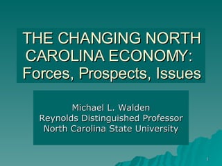 THE CHANGING NORTH CAROLINA ECONOMY:  Forces, Prospects, Issues Michael L. Walden Reynolds Distinguished Professor North Carolina State University 