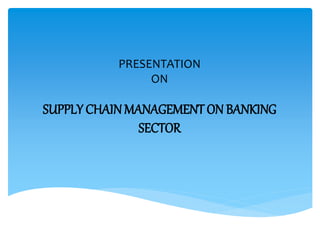 SUPPLY CHAINMANAGEMENT ON BANKING
SECTOR
PRESENTATION
ON
 