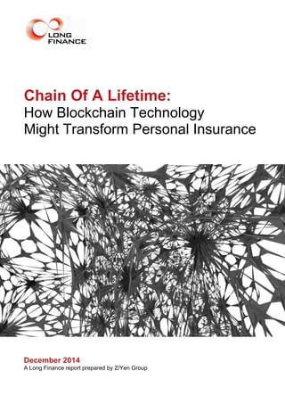 Chain Of A Lifetime:
How Blockchain Technology
Might Transform Personal Insurance
December 2014
A Long Finance report prepared by Z/Yen Group
 