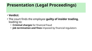 • Verdict:
• The court finds the employee guilty of insider trading,
leading to:
• Criminal charges for financial fraud
• Job termination and fines imposed by financial regulators
Presentation (Legal Proceedings)
 