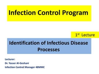 Identification of Infectious Disease
Processes
Lecturer:
Dr. Yasser Al-Geshani
Infection Control Manager 48MMC
Infection Control Program
1st Lecture
 