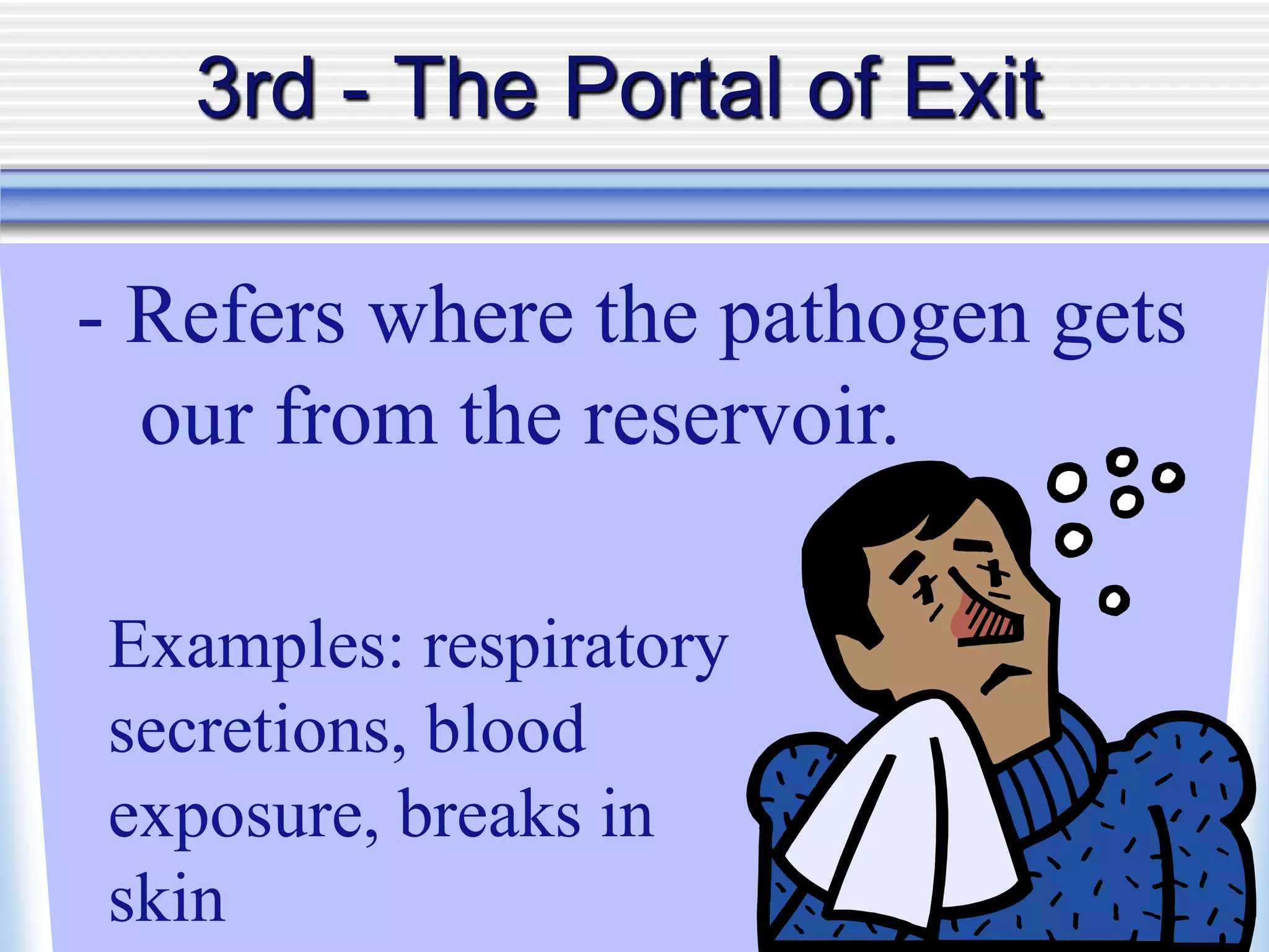 3rd - The Portal of Exit
- Refers where the pathogen gets
our from the reservoir.
Examples: respiratory
secretions, blood
exposure, breaks in
skin