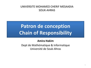 Patron de conception
Chain of Responsibility
Amira Hakim
Dept de Mathématique & Informatique
Université de Souk-Ahras
1
UNIVERSITE MOHAMED CHERIF MESAADIA
SOUK-AHRAS
 