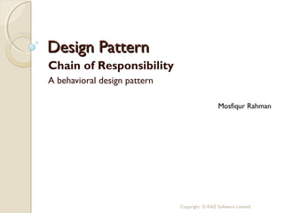 Design Pattern
Chain of Responsibility
A behavioral design pattern

                                               Mosfiqur Rahman




                              Copyright © KAZ Software Limited
 