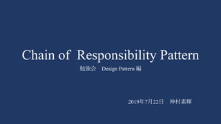 Chain of Responsibility Pattern
勉強会 Design Pattern 編
2019年7月22日 神村素輝
 