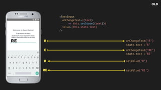 R
<TextInput  
onChangeText={(text)
=> this.setState({text})}  
value={this.state.text}  
/>
R onChangeText('R')
R setValue('R')
E onChangeText('RE')
RE setValue('RE')
E
state.text ='R'
state.text ='RE'
OLD
 