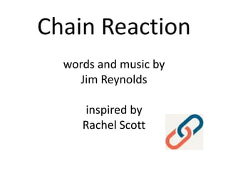 Chain Reactionwords and music by Jim Reynoldsinspired byRachel Scott 