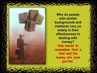 Why do people
   with similar
backgrounds and
intellects vary so
  widely in their
 effectiveness in
   dealing with
     money?
  One needs to
remember that a
   fool and his
 money are soon
      parted.
 