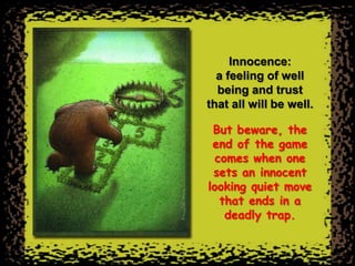 Innocence:
  a feeling of well
  being and trust
that all will be well.

 But beware, the
 end of the game
  comes when one
 sets an innocent
looking quiet move
   that ends in a
    deadly trap.
 