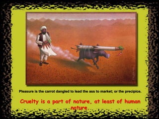 Pleasure is the carrot dangled to lead the ass to market; or the precipice.


Cruelty is a part of nature, at least of human
                    nature.
 