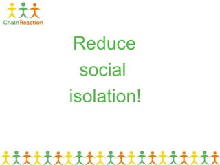 Reduce
social
isolation!
 
