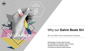 Why our Galvin Beats Siri
How the Studio-team is preparing for the future
Tom De Ruyck, the Visionary, InSites Consulting
Stef Nimmegeers, the Geek, InSites Consulting
Ken Vanderbeken, the Codemaster, InSites Consulting
Jilke Ramon, the Coach, InSites Consulting
 