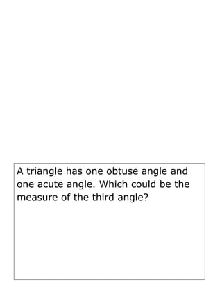 A triangle has one obtuse angle and
one acute angle. Which could be the
measure of the third angle?
 